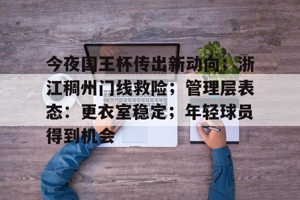 关于今夜国王杯传出新动向；浙江稠州门线救险；管理层表态：更衣室稳定；年轻球员得到机会的信息-爱游戏网站